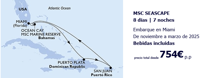CARIBE 2025 – MSC SEASCAPE MSC Seascape, 8 días y 7 noches. Embarque en Miami. De noviembre a marzo de 2025, con bebidas incluidas, y un precio total desde 754 euros por persona. Sale de USA, pasa por Bahamas, República Dominicana y acaba en Puerto Rico, para después hacer el camino inverso.